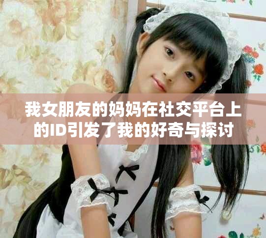 我女朋友的妈妈在社交平台上的ID引发了我的好奇与探讨