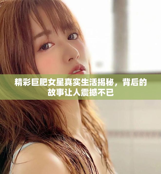 精彩巨肥女星真实生活揭秘，背后的故事让人震撼不已