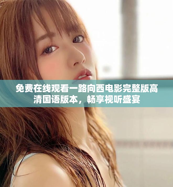 免费在线观看一路向西电影完整版高清国语版本，畅享视听盛宴