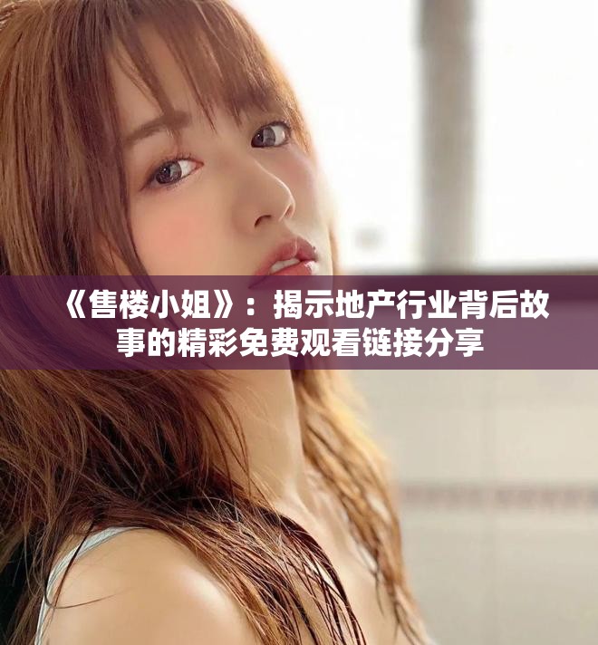 《售楼小姐》：揭示地产行业背后故事的精彩免费观看链接分享