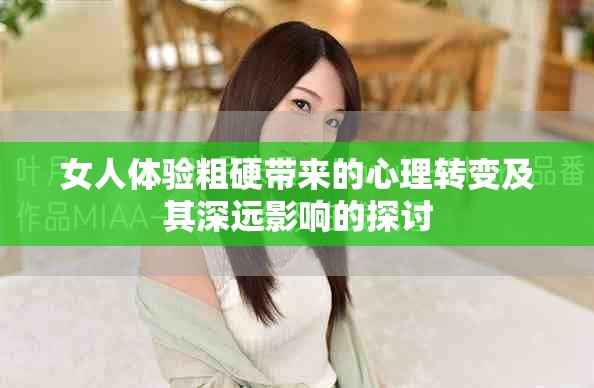 女人体验粗硬带来的心理转变及其深远影响的探讨