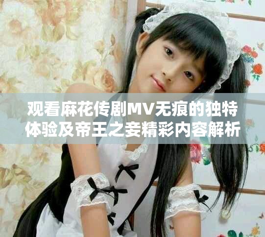 观看麻花传剧MV无痕的独特体验及帝王之妾精彩内容解析
