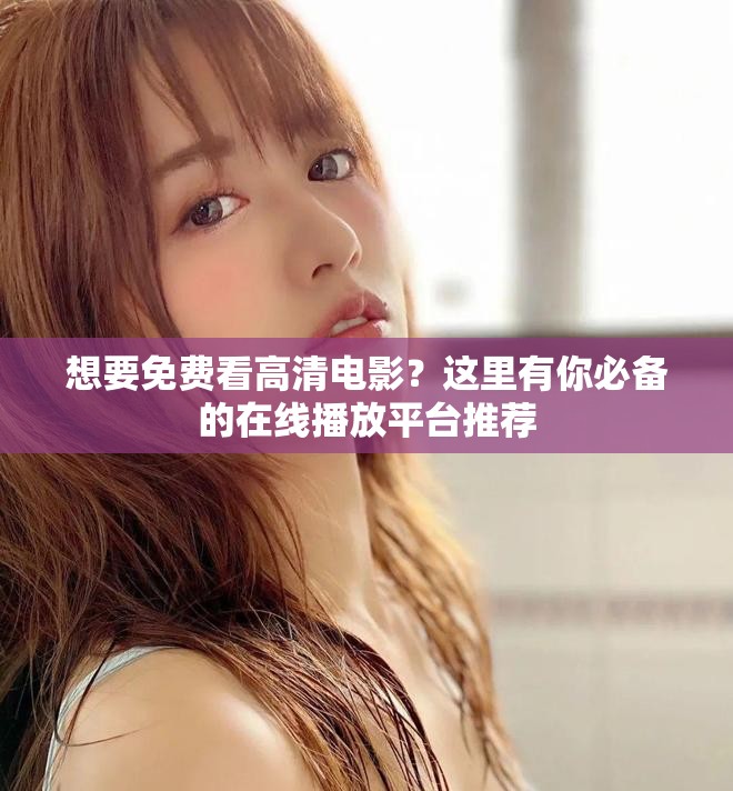 想要免费看高清电影？这里有你必备的在线播放平台推荐