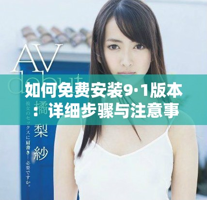 如何免费安装9·1版本：详细步骤与注意事项解析