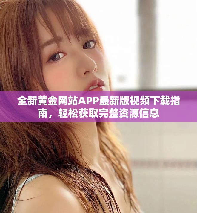 全新黄金网站APP最新版视频下载指南，轻松获取完整资源信息