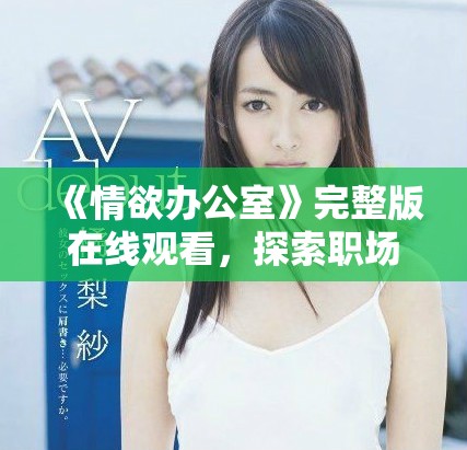 《情欲办公室》完整版在线观看，探索职场隐秘与欲望交织的故事