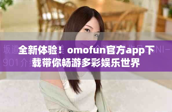 全新体验！omofun官方app下载带你畅游多彩娱乐世界