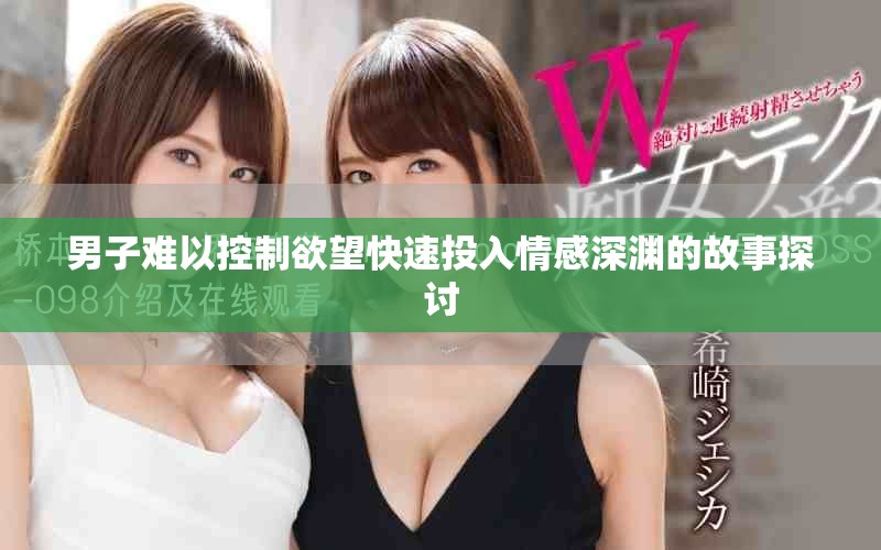 男子难以控制欲望快速投入情感深渊的故事探讨