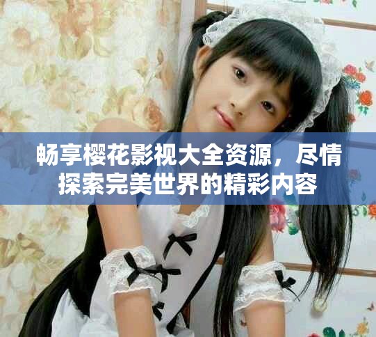 畅享樱花影视大全资源，尽情探索完美世界的精彩内容