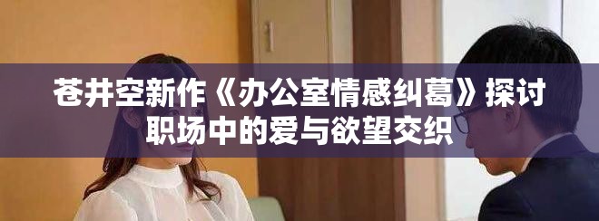 苍井空新作《办公室情感纠葛》探讨职场中的爱与欲望交织