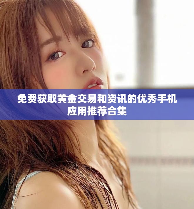免费获取黄金交易和资讯的优秀手机应用推荐合集