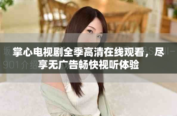 掌心电视剧全季高清在线观看，尽享无广告畅快视听体验