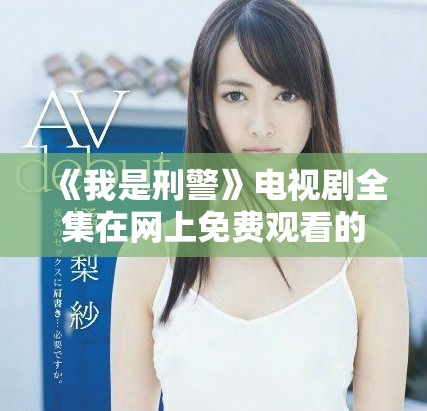 《我是刑警》电视剧全集在网上免费观看的畅快体验分享