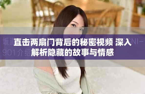直击两扇门背后的秘密视频 深入解析隐藏的故事与情感