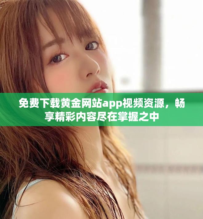 免费下载黄金网站app视频资源，畅享精彩内容尽在掌握之中