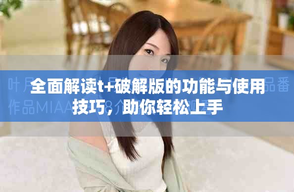 全面解读t+破解版的功能与使用技巧，助你轻松上手