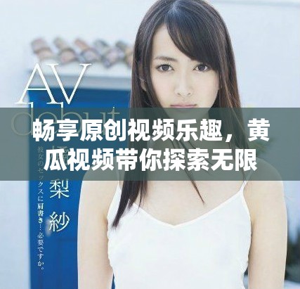 畅享原创视频乐趣，黄瓜视频带你探索无限视界