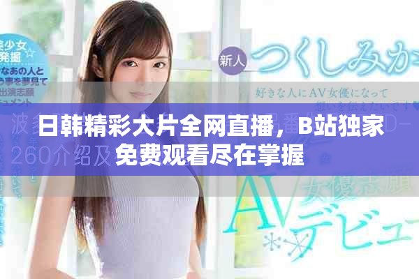 日韩精彩大片全网直播，B站独家免费观看尽在掌握