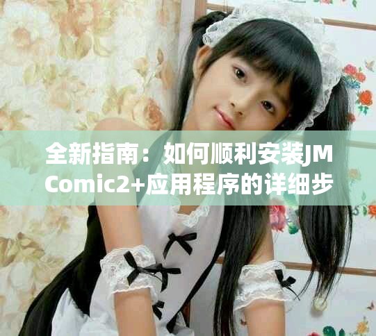 全新指南：如何顺利安装JMComic2+应用程序的详细步骤与注意事项