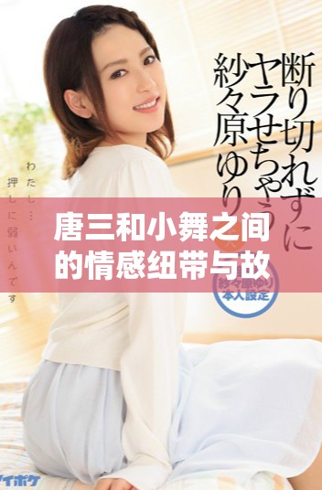 唐三和小舞之间的情感纽带与故事背后的秘密分析