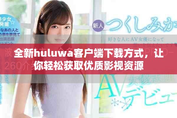 全新huluwa客户端下载方式，让你轻松获取优质影视资源