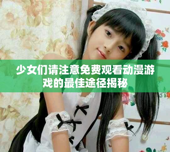 少女们请注意免费观看动漫游戏的最佳途径揭秘
