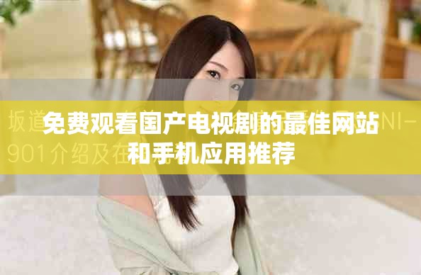 免费观看国产电视剧的最佳网站和手机应用推荐