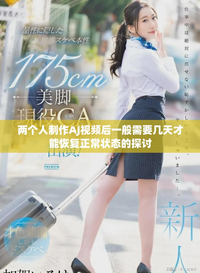 两个人制作AJ视频后一般需要几天才能恢复正常状态的探讨