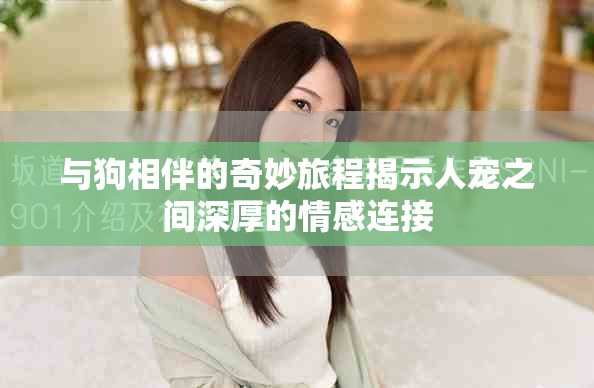 与狗相伴的奇妙旅程揭示人宠之间深厚的情感连接