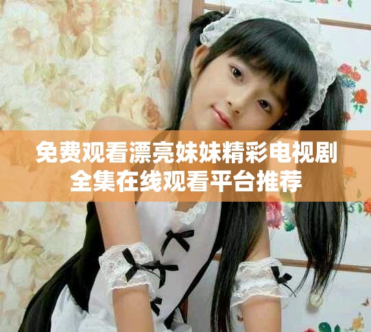 免费观看漂亮妹妹精彩电视剧全集在线观看平台推荐