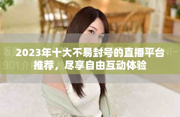 2023年十大不易封号的直播平台推荐，尽享自由互动体验