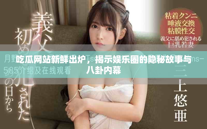 吃瓜网站新鲜出炉，揭示娱乐圈的隐秘故事与八卦内幕
