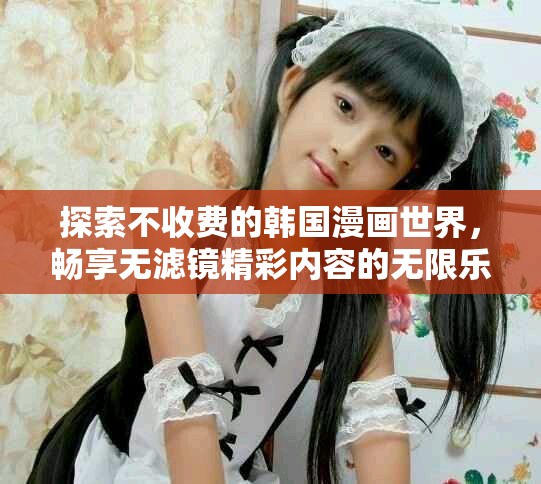 探索不收费的韩国漫画世界，畅享无滤镜精彩内容的无限乐趣