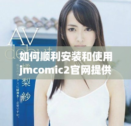 如何顺利安装和使用jmcomic2官网提供的最新版本指南