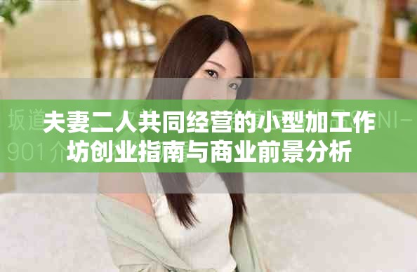 夫妻二人共同经营的小型加工作坊创业指南与商业前景分析