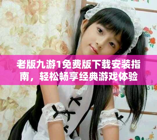 老版九游1免费版下载安装指南，轻松畅享经典游戏体验