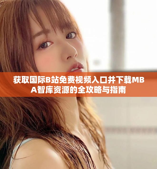 获取国际B站免费视频入口并下载MBA智库资源的全攻略与指南