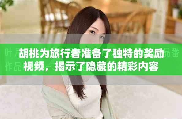 胡桃为旅行者准备了独特的奖励视频，揭示了隐藏的精彩内容