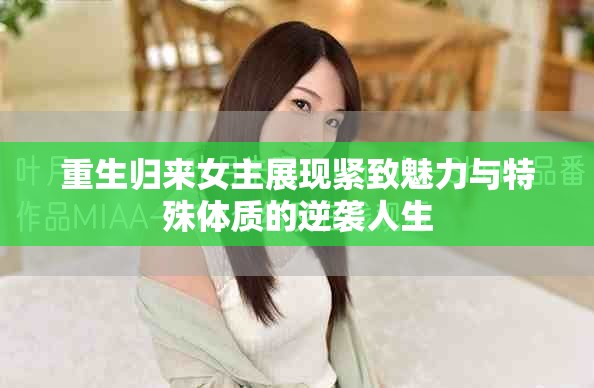 重生归来女主展现紧致魅力与特殊体质的逆袭人生