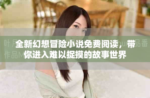 全新幻想冒险小说免费阅读，带你进入难以捉摸的故事世界