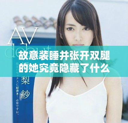 故意装睡并张开双腿的她究竟隐藏了什么心思与秘密