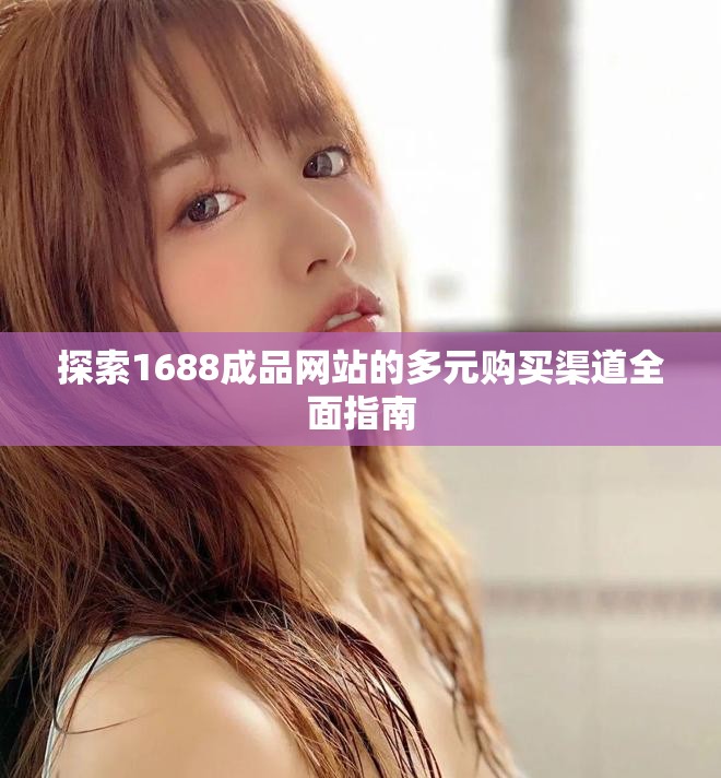 探索1688成品网站的多元购买渠道全面指南