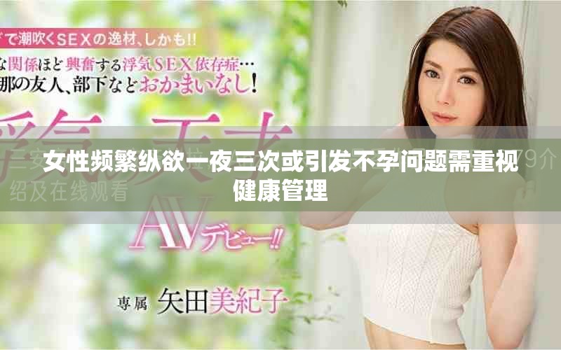 女性频繁纵欲一夜三次或引发不孕问题需重视健康管理