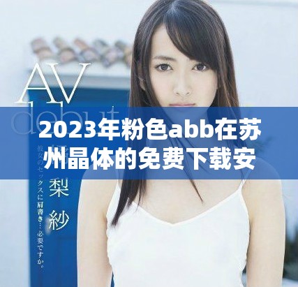 2023年粉色abb在苏州晶体的免费下载安装指南与分享