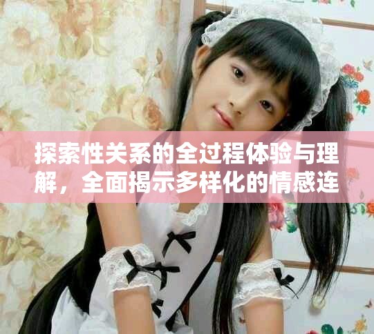探索性关系的全过程体验与理解，全面揭示多样化的情感连接