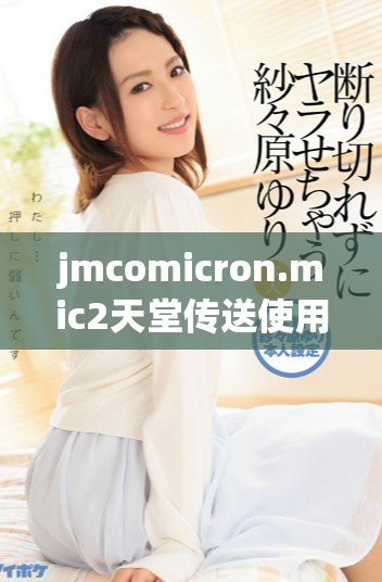 jmcomicron.mic2天堂传送使用指南与下载链接详细介绍