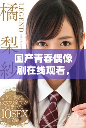 国产青春偶像剧在线观看，唤醒你心中的少女梦想与回忆