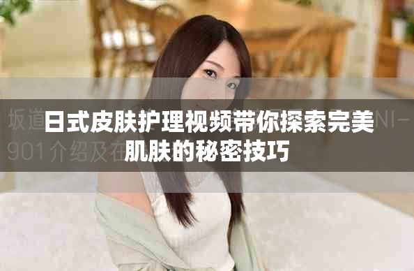 日式皮肤护理视频带你探索完美肌肤的秘密技巧