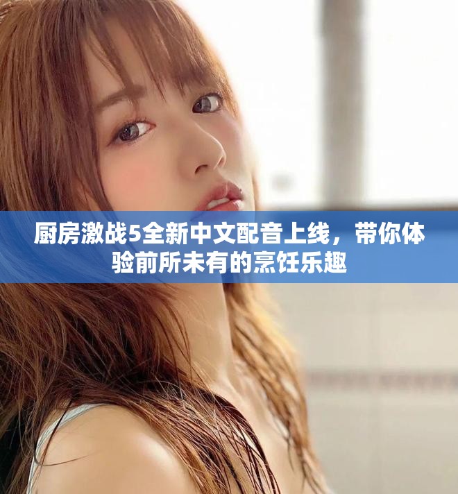 厨房激战5全新中文配音上线，带你体验前所未有的烹饪乐趣