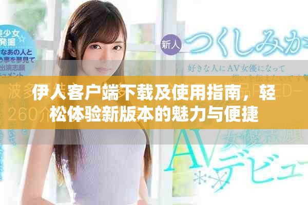 伊人客户端下载及使用指南，轻松体验新版本的魅力与便捷